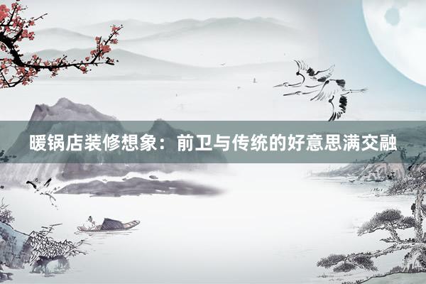 暖锅店装修想象：前卫与传统的好意思满交融