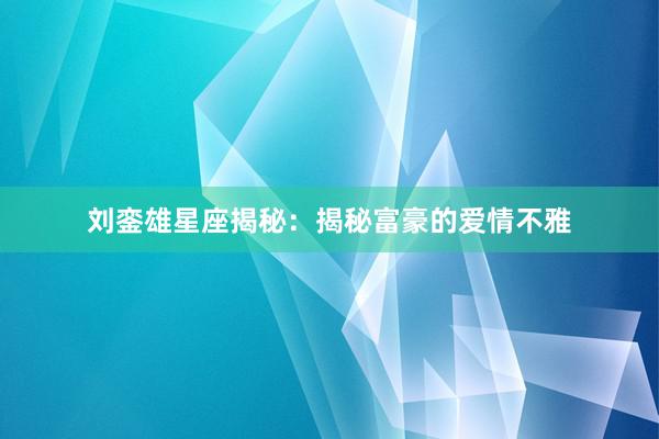 刘銮雄星座揭秘：揭秘富豪的爱情不雅