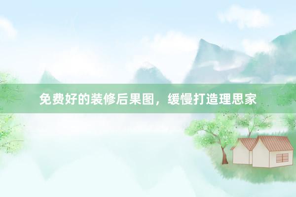 免费好的装修后果图，缓慢打造理思家