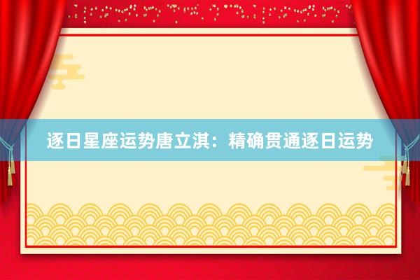 逐日星座运势唐立淇：精确贯通逐日运势
