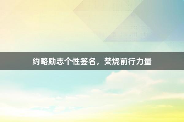 约略励志个性签名，焚烧前行力量